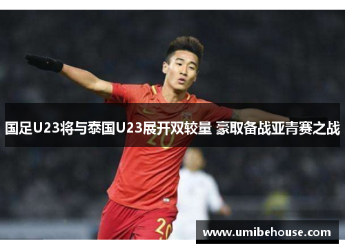 国足U23将与泰国U23展开双较量 豪取备战亚青赛之战